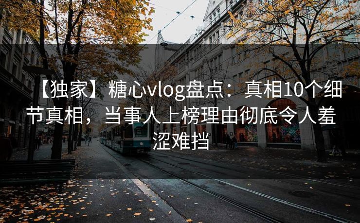 【独家】糖心vlog盘点：真相10个细节真相，当事人上榜理由彻底令人羞涩难挡