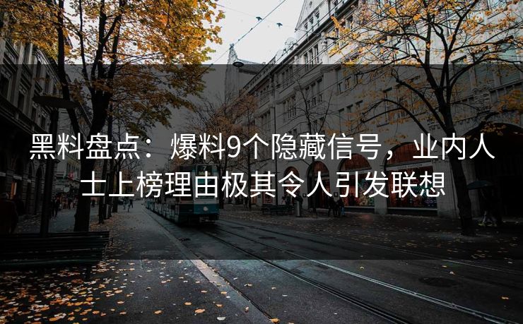 黑料盘点:爆料9个隐藏信号,业内人士上榜理由极其令人引发联想 黑料盘点:爆料9个隐藏信号,业内人士上榜理由极其令人引发联想