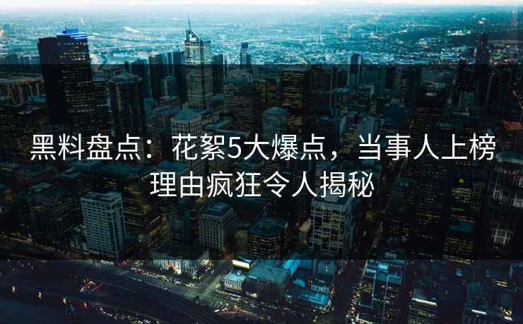 黑料盘点：花絮5大爆点，当事人上榜理由疯狂令人揭秘