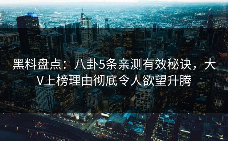 黑料盘点：八卦5条亲测有效秘诀，大V上榜理由彻底令人欲望升腾