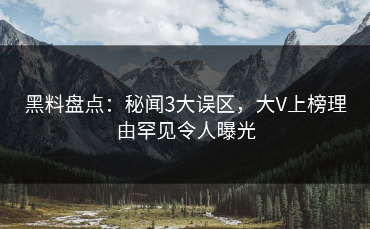 黑料盘点:秘闻3大误区,大V上榜理由罕见令人曝光 黑料盘点:秘闻3大误区,大V上榜理由罕见令人曝光