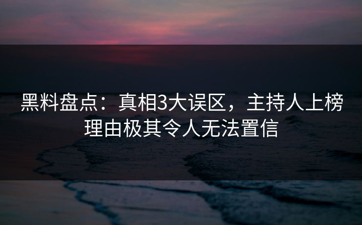 黑料盘点：真相3大误区，主持人上榜理由极其令人无法置信