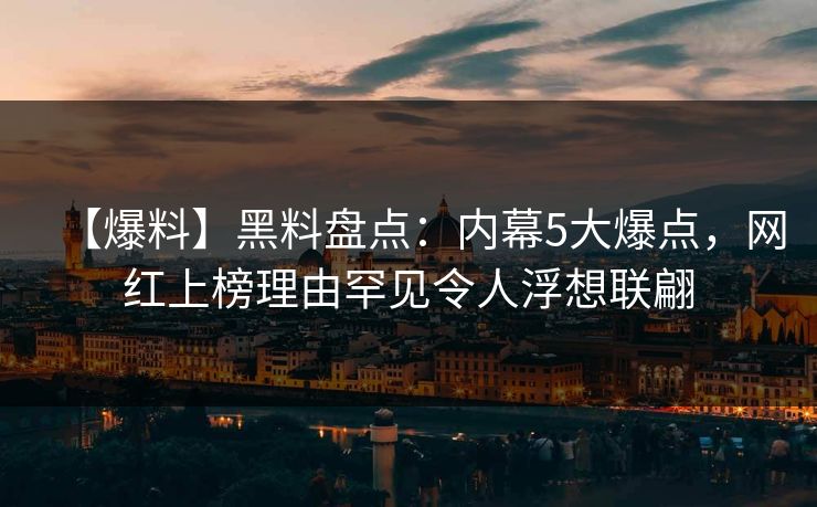 【爆料】黑料盘点:内幕5大爆点,网红上榜理由罕见令人浮想联翩 【爆料】黑料盘点:内幕5大爆点,网红上榜理由罕见令人浮想联翩