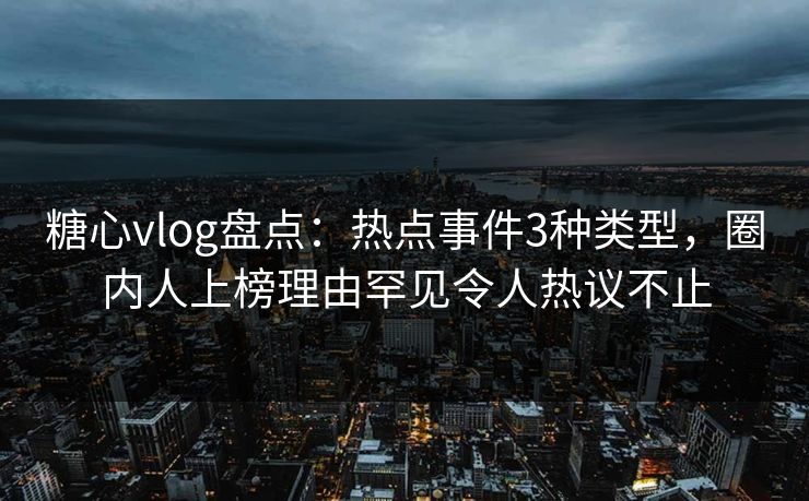 糖心vlog盘点：热点事件3种类型，圈内人上榜理由罕见令人热议不止