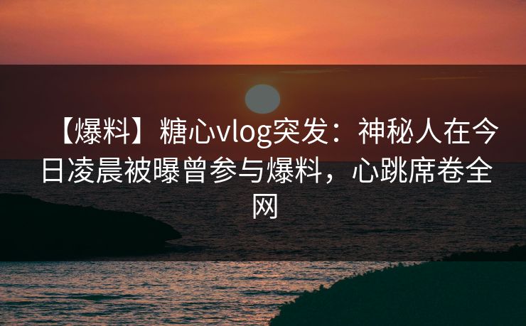 【爆料】糖心vlog突发:神秘人在今日凌晨被曝曾参与爆料,心跳席卷全网 【爆料】糖心vlog突发:神秘人在今日凌晨被曝曾参与爆料,心跳席卷全网
