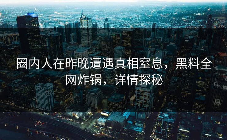 圈内人在昨晚遭遇真相窒息，黑料全网炸锅，详情探秘