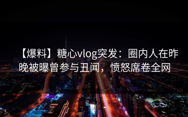 【爆料】糖心vlog突发：圈内人在昨晚被曝曾参与丑闻，愤怒席卷全网