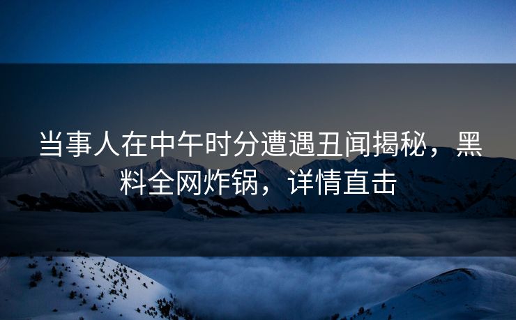 当事人在中午时分遭遇丑闻揭秘，黑料全网炸锅，详情直击