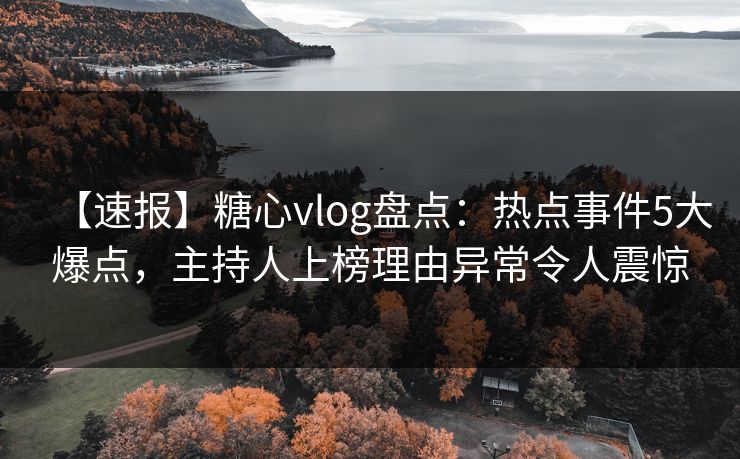 【速报】糖心vlog盘点:热点事件5大爆点,主持人上榜理由异常令人震惊 【速报】糖心vlog盘点:热点事件5大爆点,主持人上榜理由异常令人震惊