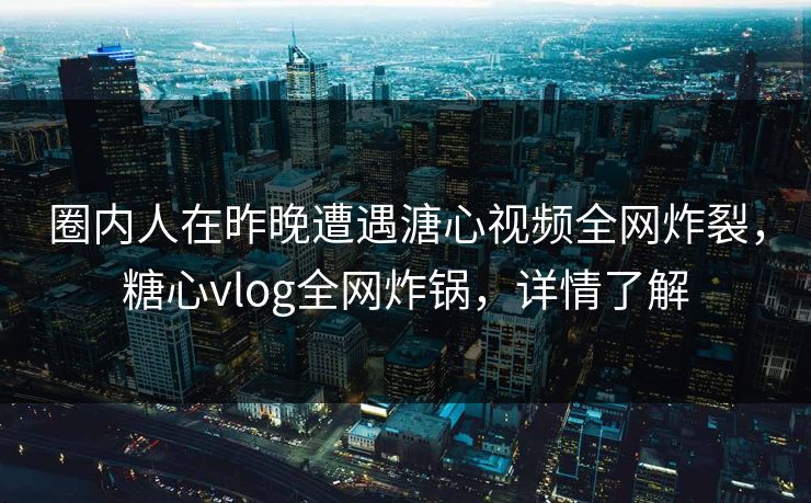 圈内人在昨晚遭遇溏心视频全网炸裂,糖心vlog全网炸锅,详情了解 圈内人在昨晚遭遇溏心视频全网炸裂,糖心vlog全网炸锅,详情了解