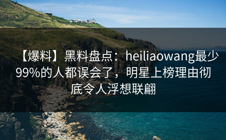【爆料】黑料盘点:heiliaowang最少99%的人都误会了,明星上榜理由彻底令人浮想联翩 【爆料】黑料盘点:heiliaowang最少99%的人都误会了,明星上榜理由彻底令人浮想联翩