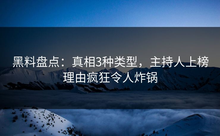 黑料盘点：真相3种类型，主持人上榜理由疯狂令人炸锅