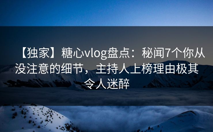 【独家】糖心vlog盘点:秘闻7个你从没注意的细节,主持人上榜理由极其令人迷醉 【独家】糖心vlog盘点:秘闻7个你从没注意的细节,主持人上榜理由极其令人迷醉