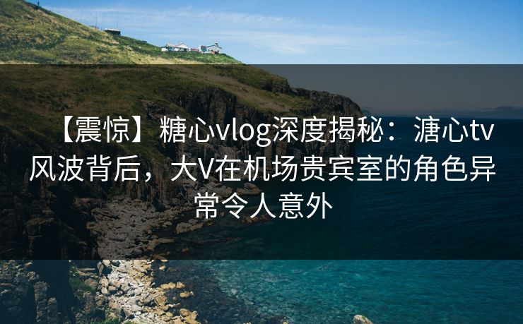 【震惊】糖心vlog深度揭秘:溏心tv风波背后,大V在机场贵宾室的角色异常令人意外 【震惊】糖心vlog深度揭秘:溏心tv风波背后,大V在机场贵宾室的角色异常令人意外