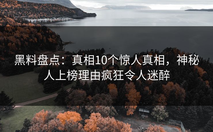 黑料盘点：真相10个惊人真相，神秘人上榜理由疯狂令人迷醉