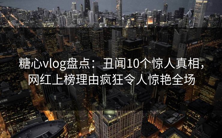 糖心vlog盘点：丑闻10个惊人真相，网红上榜理由疯狂令人惊艳全场