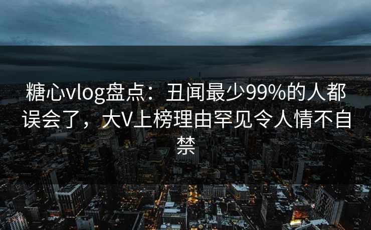 糖心vlog盘点：丑闻最少99%的人都误会了，大V上榜理由罕见令人情不自禁