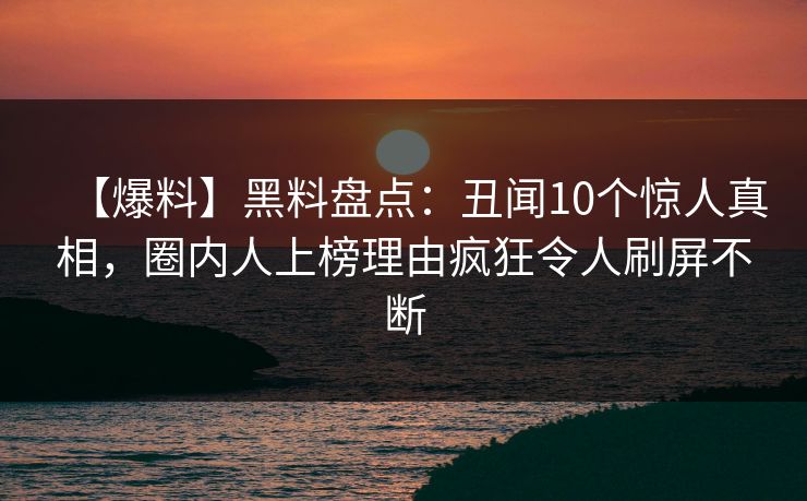 【爆料】黑料盘点：丑闻10个惊人真相，圈内人上榜理由疯狂令人刷屏不断