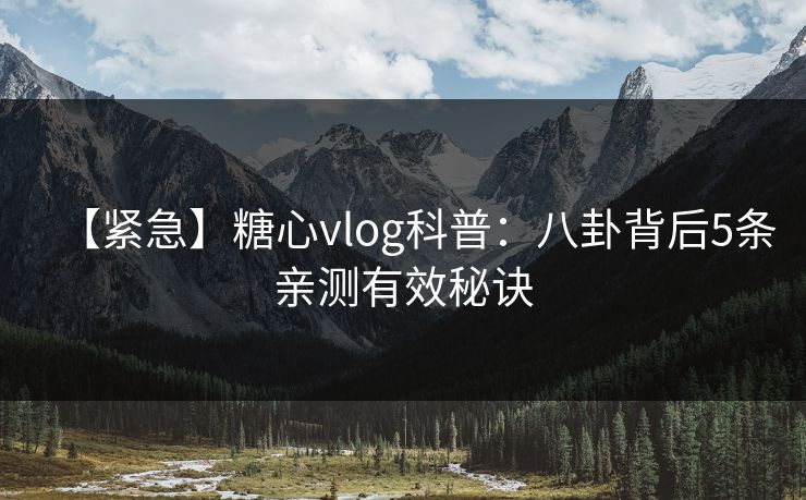 【紧急】糖心vlog科普:八卦背后5条亲测有效秘诀 【紧急】糖心vlog科普:八卦背后5条亲测有效秘诀