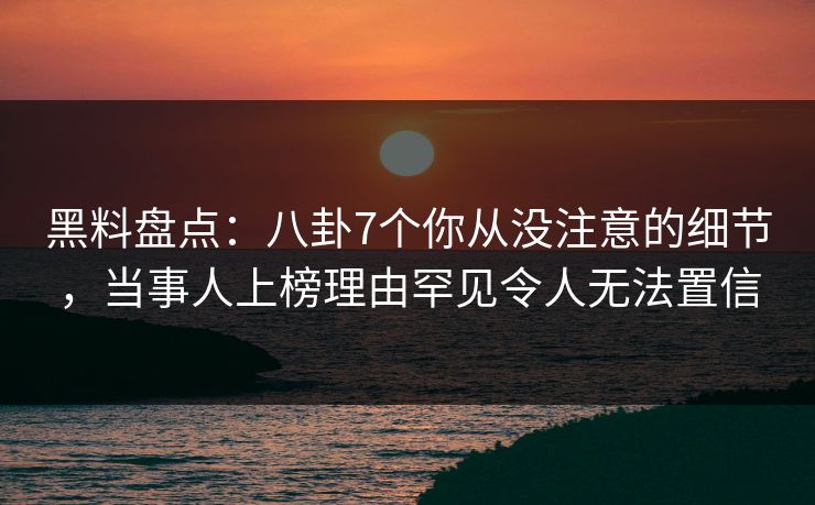 黑料盘点:八卦7个你从没注意的细节,当事人上榜理由罕见令人无法置信 黑料盘点:八卦7个你从没注意的细节,当事人上榜理由罕见令人无法置信