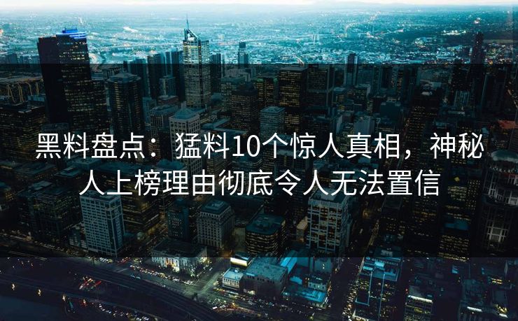 黑料盘点：猛料10个惊人真相，神秘人上榜理由彻底令人无法置信