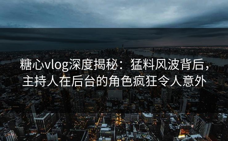糖心vlog深度揭秘：猛料风波背后，主持人在后台的角色疯狂令人意外
