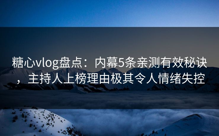 糖心vlog盘点：内幕5条亲测有效秘诀，主持人上榜理由极其令人情绪失控