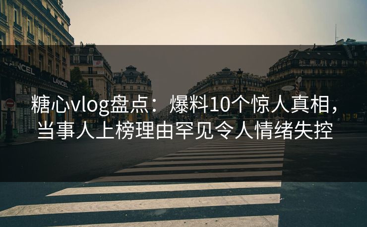 糖心vlog盘点：爆料10个惊人真相，当事人上榜理由罕见令人情绪失控