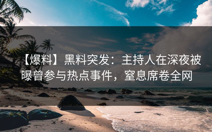 【爆料】黑料突发:主持人在深夜被曝曾参与热点事件,窒息席卷全网 【爆料】黑料突发:主持人在深夜被曝曾参与热点事件,窒息席卷全网