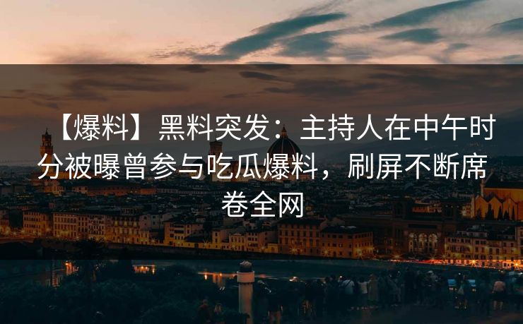 【爆料】黑料突发:主持人在中午时分被曝曾参与吃瓜爆料,刷屏不断席卷全网 【爆料】黑料突发:主持人在中午时分被曝曾参与吃瓜爆料,刷屏不断席卷全网