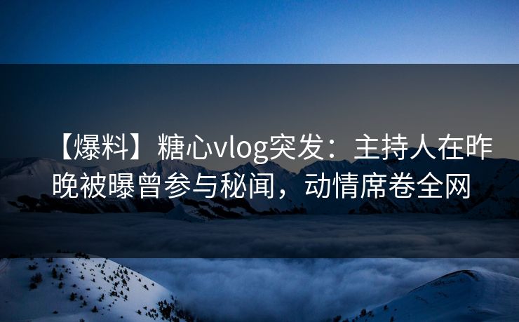 【爆料】糖心vlog突发:主持人在昨晚被曝曾参与秘闻,动情席卷全网 【爆料】糖心vlog突发:主持人在昨晚被曝曾参与秘闻,动情席卷全网