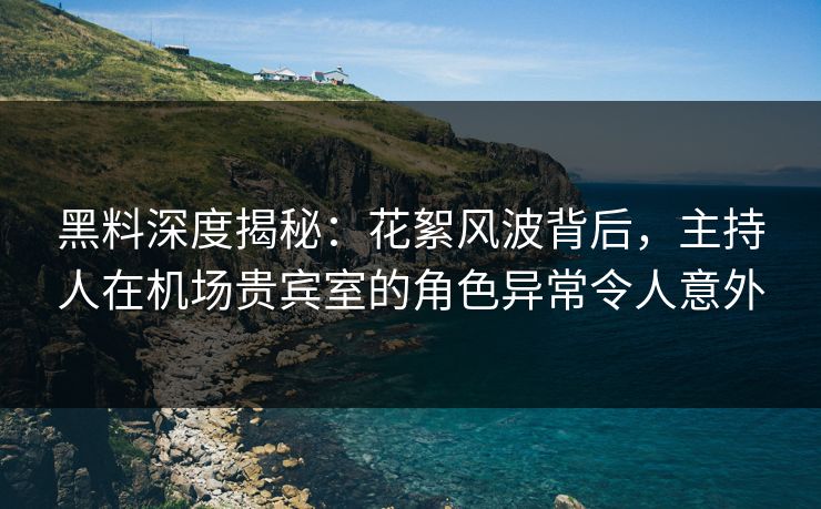 黑料深度揭秘：花絮风波背后，主持人在机场贵宾室的角色异常令人意外