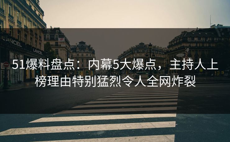 51爆料盘点：内幕5大爆点，主持人上榜理由特别猛烈令人全网炸裂