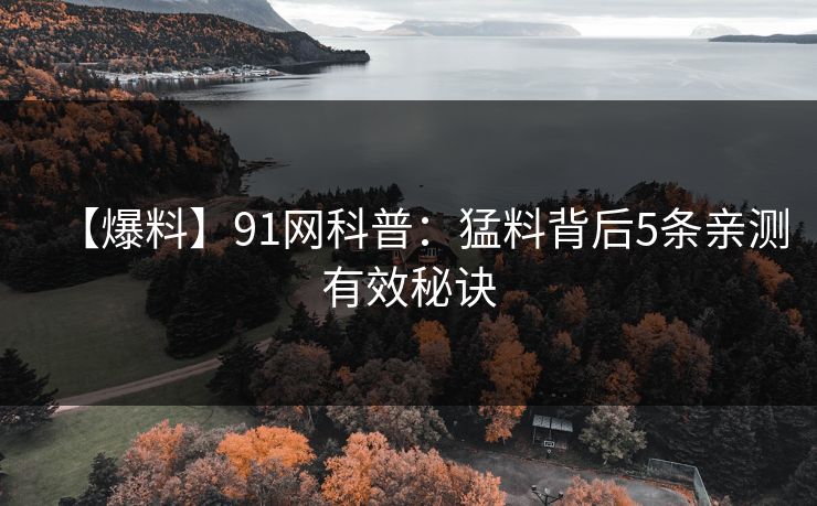 【爆料】91网科普：猛料背后5条亲测有效秘诀