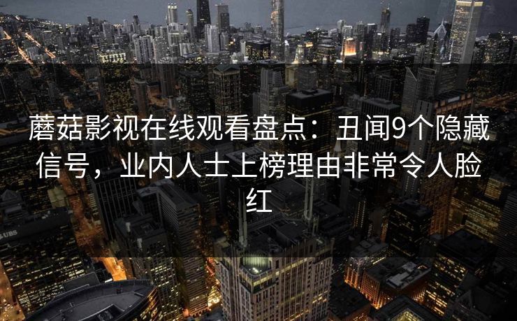 蘑菇影视在线观看盘点:丑闻9个隐藏信号,业内人士上榜理由非常令人脸红 蘑菇影视在线观看盘点:丑闻9个隐藏信号,业内人士上榜理由非常令人脸红