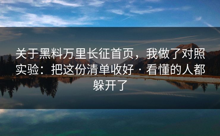 关于黑料万里长征首页，我做了对照实验：把这份清单收好 · 看懂的人都躲开了