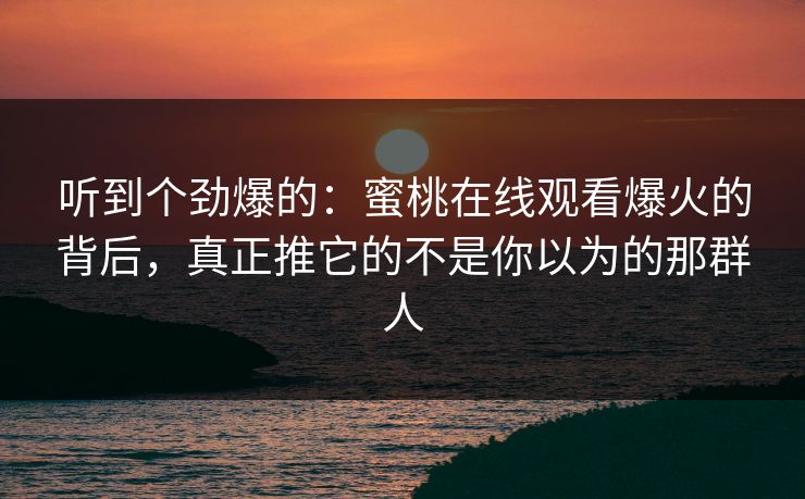 听到个劲爆的:蜜桃在线观看爆火的背后,真正推它的不是你以为的那群人 听到个劲爆的:蜜桃在线观看爆火的背后,真正推它的不是你以为的那群人