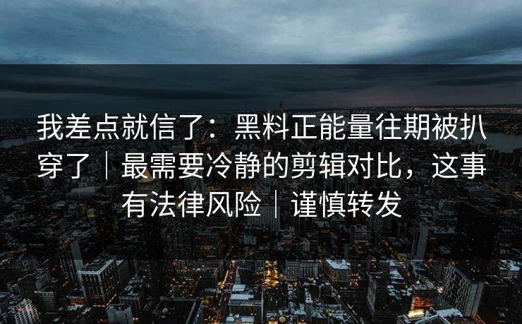 我差点就信了:黑料正能量往期被扒穿了|最需要冷静的剪辑对比,这事有法律风险|谨慎转发 我差点就信了:黑料正能量往期被扒穿了|最需要冷静的剪辑对比,这事有法律风险|谨慎转发