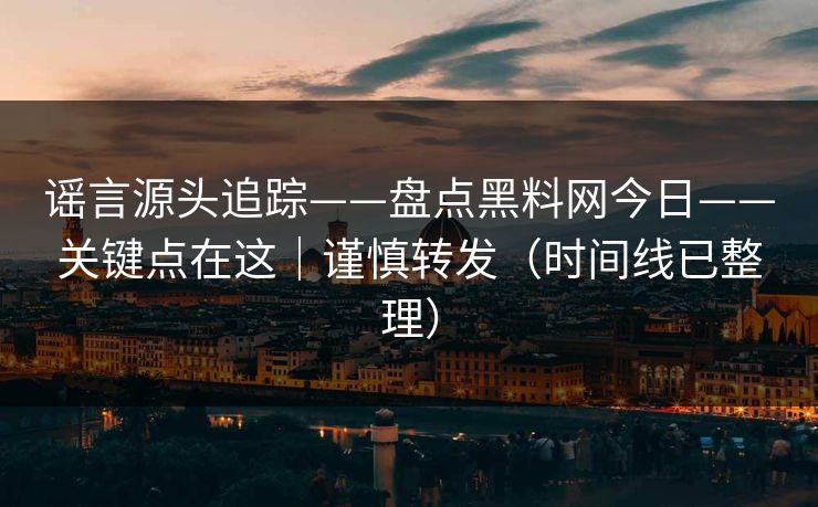 谣言源头追踪——盘点黑料网今日——关键点在这|谨慎转发(时间线已整理) 谣言源头追踪——盘点黑料网今日——关键点在这|谨慎转发(时间线已整理)
