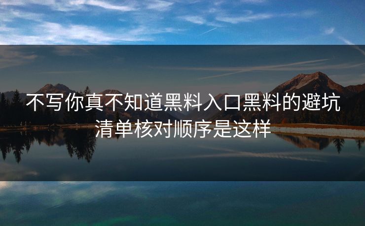 不写你真不知道黑料入口黑料的避坑清单核对顺序是这样 不写你真不知道黑料入口黑料的避坑清单核对顺序是这样