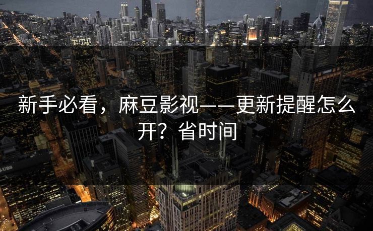 新手必看，麻豆影视——更新提醒怎么开？省时间