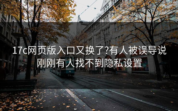 17c网页版入口又换了?有人被误导说刚刚有人找不到隐私设置 17c网页版入口又换了?有人被误导说刚刚有人找不到隐私设置